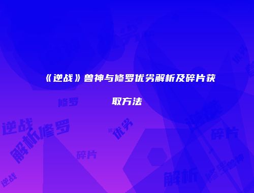 《逆战》兽神与修罗优劣解析及碎片获取方法