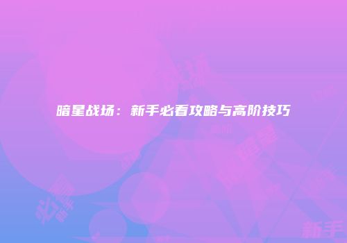 暗星战场：新手必看攻略与高阶技巧