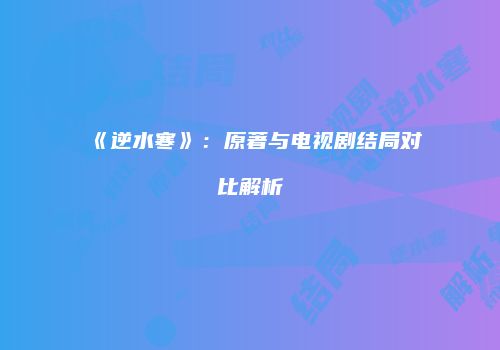 《逆水寒》：原著与电视剧结局对比解析
