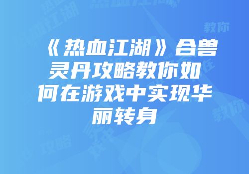 《热血江湖》合兽灵丹攻略教你如何在游戏中实现华丽转身