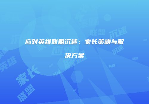 应对英雄联盟沉迷：家长策略与解决方案