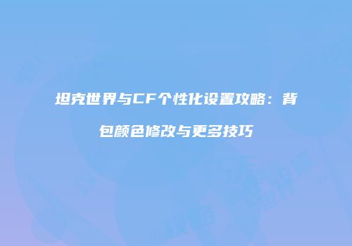 坦克世界与CF个性化设置攻略：背包颜色修改与更多技巧
