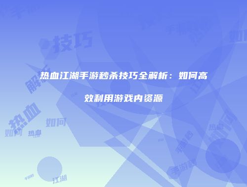 热血江湖手游秒杀技巧全解析：如何高效利用游戏内资源