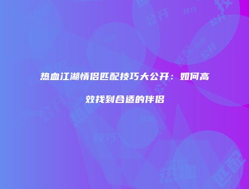 热血江湖情侣匹配技巧大公开：如何高效找到合适的伴侣