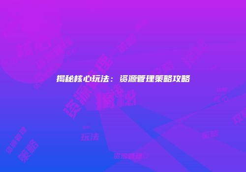 揭秘核心玩法：资源管理策略攻略