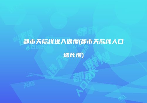 都市天际线进入很慢(都市天际线人口增长慢)