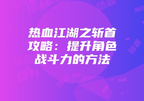 热血江湖之斩首攻略：提升角色战斗力的方法