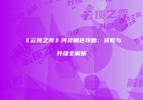 《云顶之弈》河灵角色攻略：获取与升级全解析