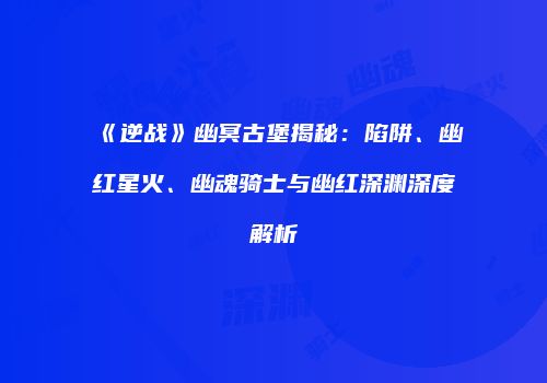 《逆战》幽冥古堡揭秘：陷阱、幽红星火、幽魂骑士与幽红深渊深度解析