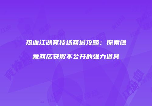 热血江湖竞技场商城攻略：探索隐藏商店获取不公开的强力道具