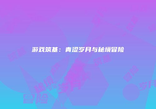 游戏筑基：青涩岁月与秘境冒险