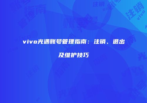 vivo光遇账号管理指南：注销、退出及维护技巧