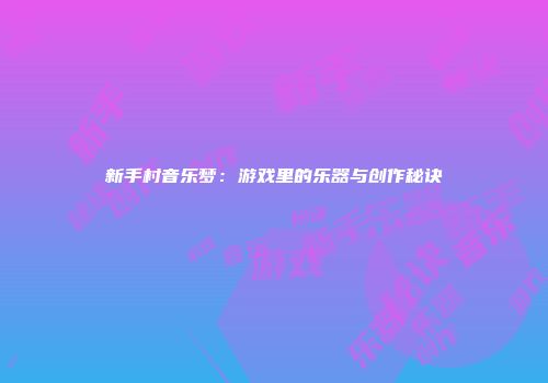 新手村音乐梦：游戏里的乐器与创作秘诀