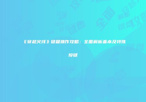 《穿越火线》键盘操作攻略：全面解析基本及特殊按键
