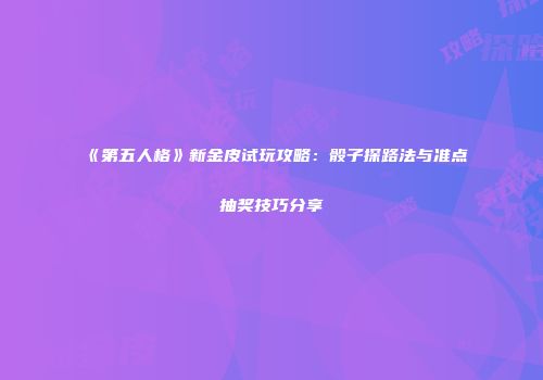 《第五人格》新金皮试玩攻略：骰子探路法与准点抽奖技巧分享