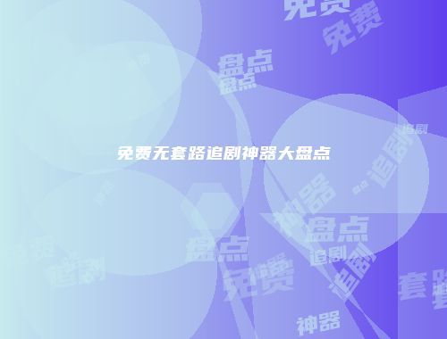免费无套路追剧神器大盘点