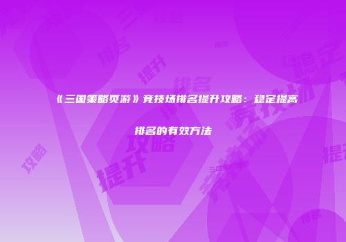 《三国策略页游》竞技场排名提升攻略：稳定提高排名的有效方法