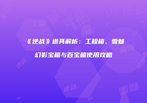 《逆战》道具解析：工程箱、雪魅幻影宝箱与百宝箱使用攻略