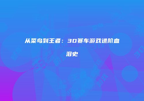 从菜鸟到王者：3D赛车游戏进阶血泪史