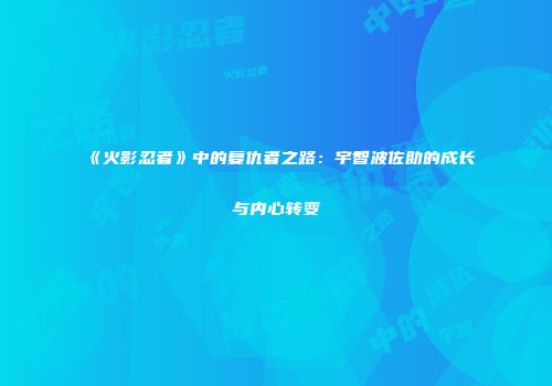 《火影忍者》中的复仇者之路：宇智波佐助的成长与内心转变