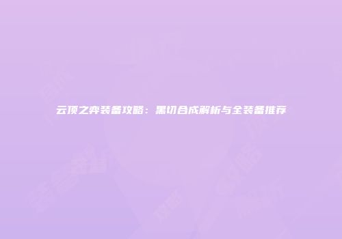 云顶之弈装备攻略：黑切合成解析与全装备推荐