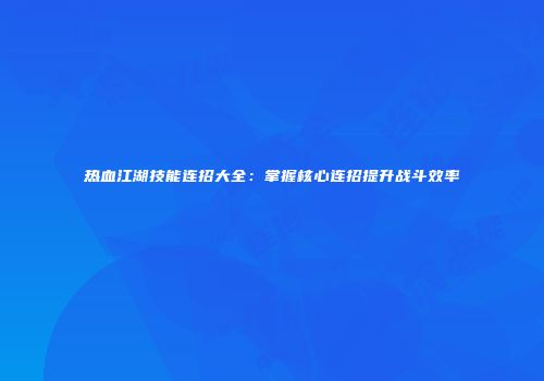 热血江湖技能连招大全：掌握核心连招提升战斗效率
