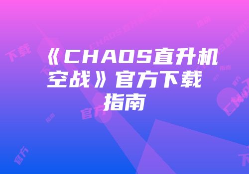 《CHAOS直升机空战》官方下载指南