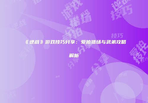 《逆战》游戏技巧分享：爱拍猎场与武弟攻略解析