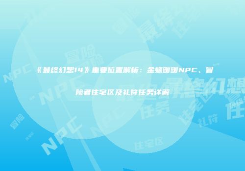 《最终幻想14》重要位置解析：金蝶暖暖NPC、冒险者住宅区及礼符任务详解