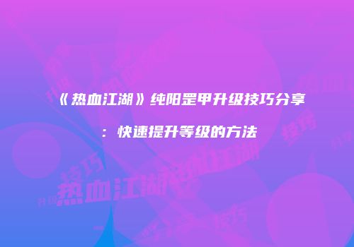 《热血江湖》纯阳罡甲升级技巧分享：快速提升等级的方法
