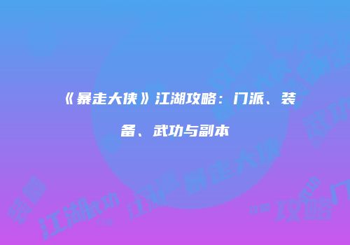 《暴走大侠》江湖攻略：门派、装备、武功与副本