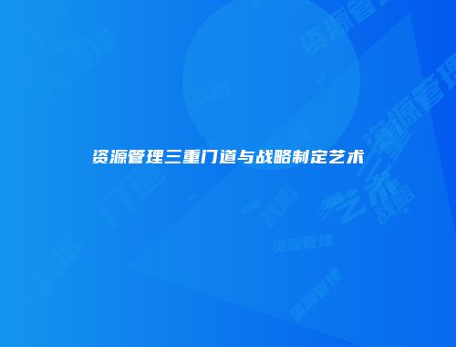 资源管理三重门道与战略制定艺术