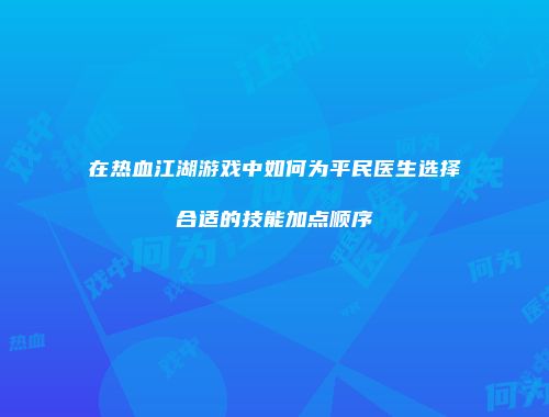 在热血江湖游戏中如何为平民医生选择合适的技能加点顺序