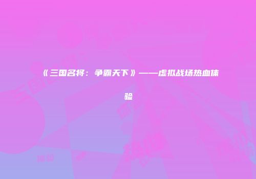 《三国名将：争霸天下》——虚拟战场热血体验