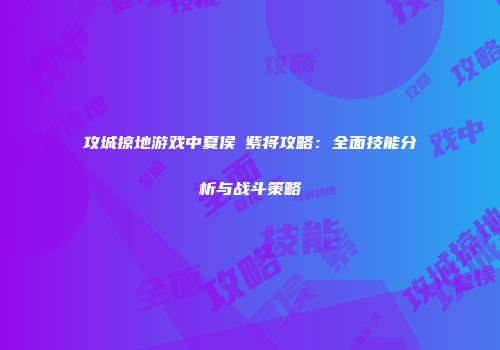 攻城掠地游戏中夏侯惇紫将攻略：全面技能分析与战斗策略