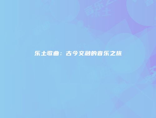 乐土歌曲：古今交融的音乐之旅