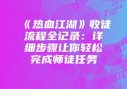 《热血江湖》收徒流程全记录：详细步骤让你轻松完成师徒任务