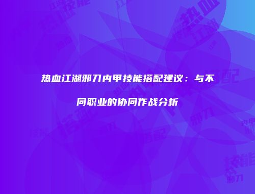 热血江湖邪刀内甲技能搭配建议：与不同职业的协同作战分析