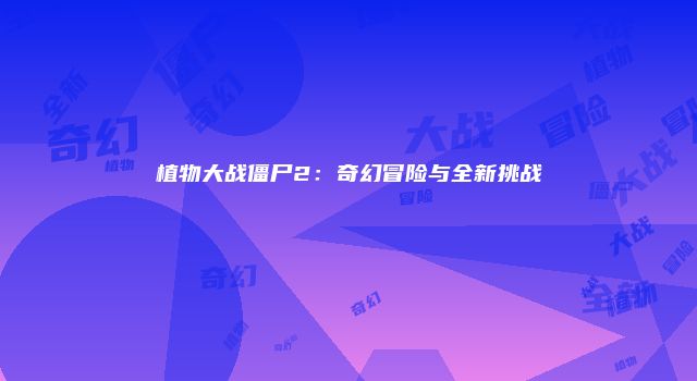 植物大战僵尸2：奇幻冒险与全新挑战