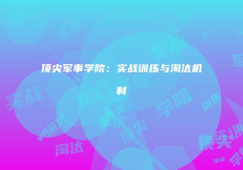 顶尖军事学院：实战训练与淘汰机制