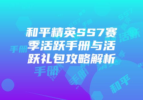 和平精英SS7赛季活跃手册与活跃礼包攻略解析
