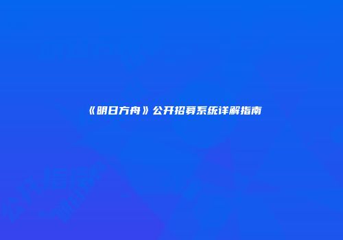 《明日方舟》公开招募系统详解指南