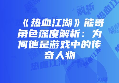 《热血江湖》熊哥角色深度解析：为何他是游戏中的传奇人物