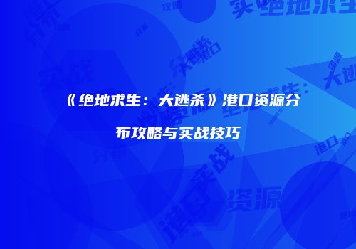 《绝地求生：大逃杀》港口资源分布攻略与实战技巧