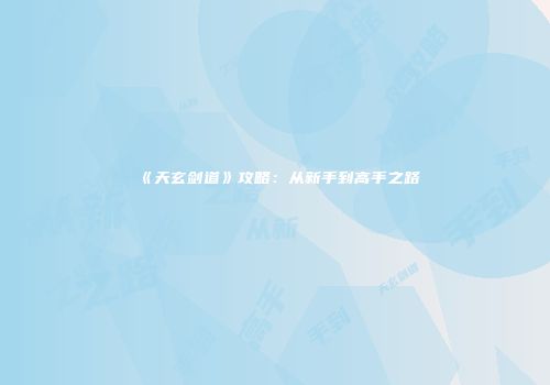 《天玄剑道》攻略：从新手到高手之路
