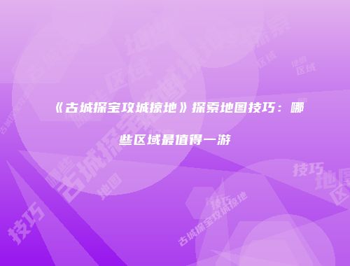 《古城探宝攻城掠地》探索地图技巧：哪些区域最值得一游