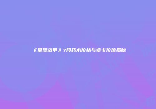 《星际战甲》7段药水价格与紫卡价值揭秘