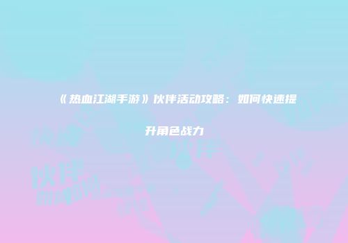 《热血江湖手游》伙伴活动攻略：如何快速提升角色战力