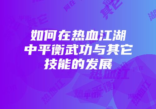 如何在热血江湖中平衡武功与其它技能的发展