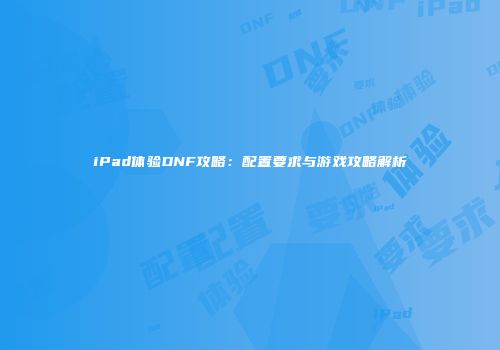 iPad体验DNF攻略：配置要求与游戏攻略解析